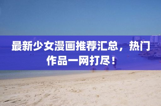 最新少女漫畫推薦匯總，熱門作品一網打盡！