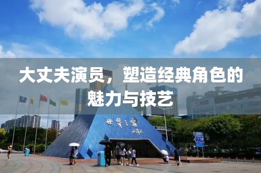 大丈夫演員，塑造經典角色的魅力與技藝