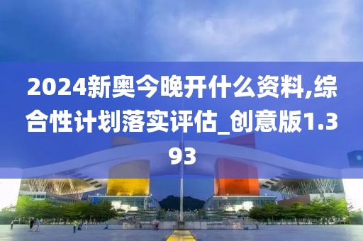 2024新奧今晚開什么資料,綜合性計劃落實評估_創意版1.393