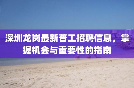 深圳龍崗最新普工招聘信息，掌握機會與重要性的指南