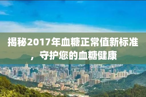 揭秘2017年血糖正常值新標準，守護您的血糖健康