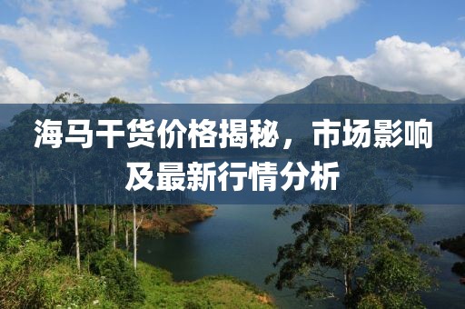 海馬干貨價格揭秘，市場影響及最新行情分析
