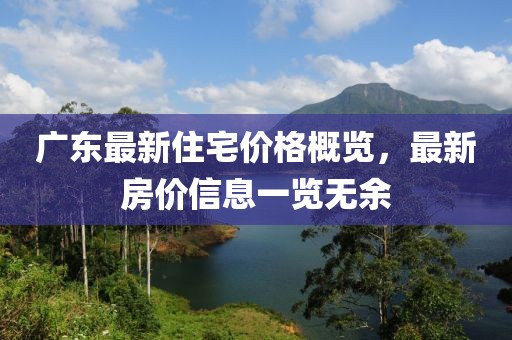 廣東最新住宅價格概覽，最新房價信息一覽無余