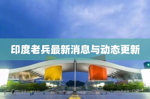 印度老兵最新消息與動態更新
