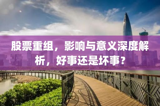 股票重組，影響與意義深度解析，好事還是壞事？