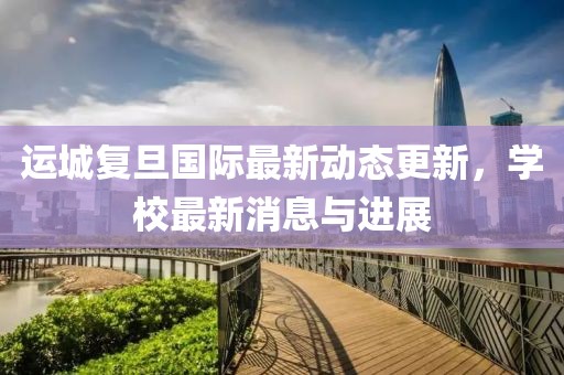 運城復旦國際最新動態更新，學校最新消息與進展