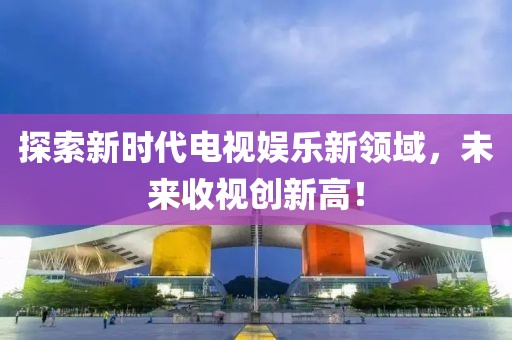 探索新時代電視娛樂新領域，未來收視創新高！