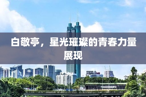 白敬亭，星光璀璨的青春力量展現