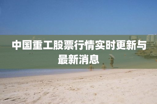 中國重工股票行情實時更新與最新消息