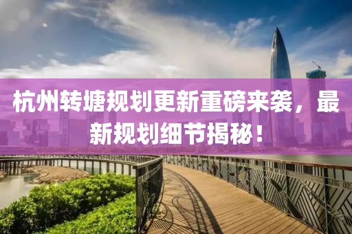 杭州轉塘規劃更新重磅來襲，最新規劃細節揭秘！