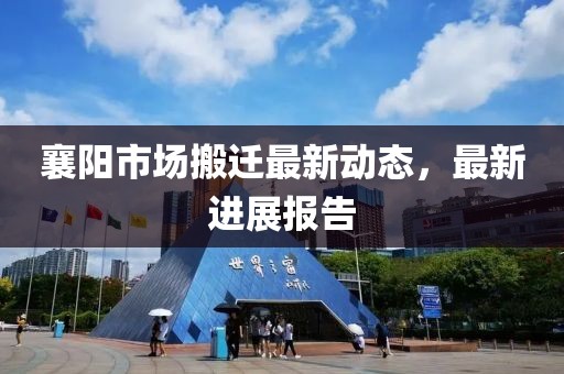 襄陽市場搬遷最新動態，最新進展報告