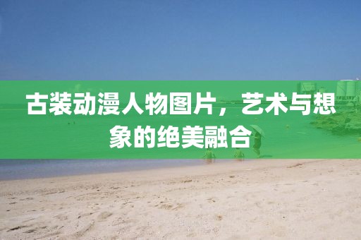 古裝動漫人物圖片，藝術與想象的絕美融合