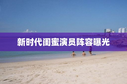 新時代閨蜜演員陣容曝光