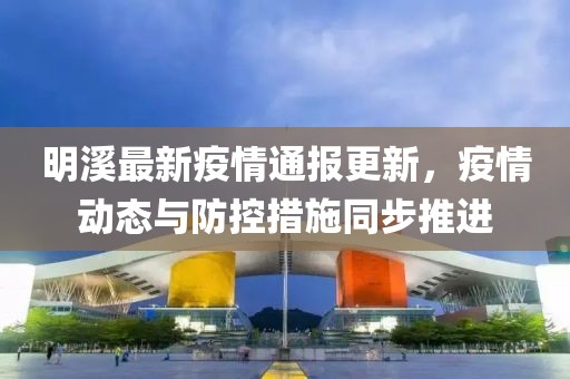明溪最新疫情通報更新，疫情動態與防控措施同步推進