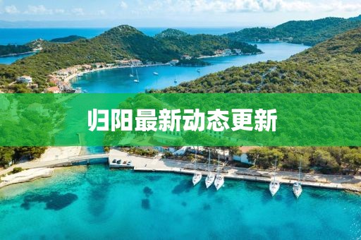 歸陽最新動態更新