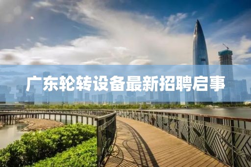 廣東輪轉設備最新招聘啟事