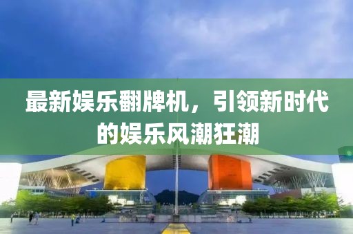 最新娛樂翻牌機，引領新時代的娛樂風潮狂潮