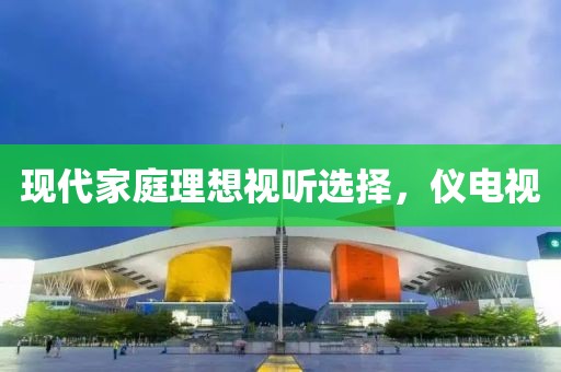 現代家庭理想視聽選擇，儀電視