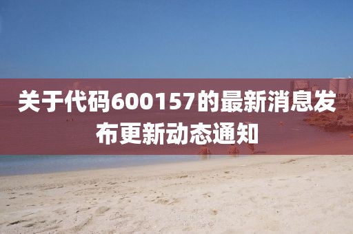 關于代碼600157的最新消息發布更新動態通知