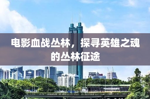 電影血戰叢林，探尋英雄之魂的叢林征途