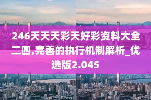 246天天天彩天好彩資料大全二四,完善的執行機制解析_優選版2.045