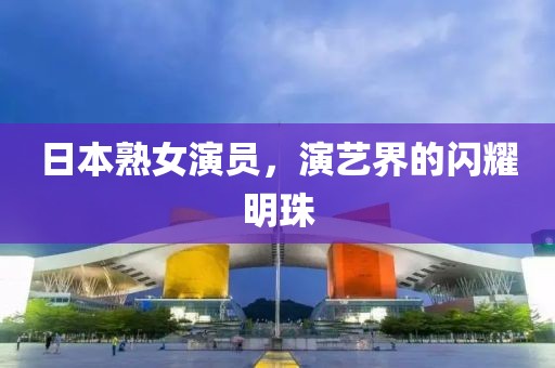 日本熟女演員，演藝界的閃耀明珠