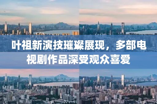 葉祖新演技璀璨展現，多部電視劇作品深受觀眾喜愛