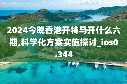 2024今晚香港開特馬開什么六期,科學化方案實施探討_ios0.344