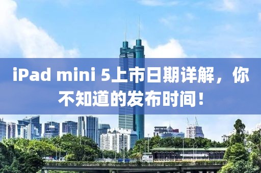 iPad mini 5上市日期詳解，你不知道的發布時間！
