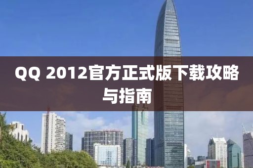 QQ 2012官方正式版下載攻略與指南