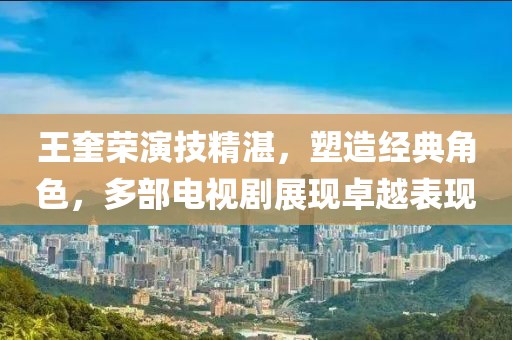 王奎榮演技精湛，塑造經典角色，多部電視劇展現卓越表現