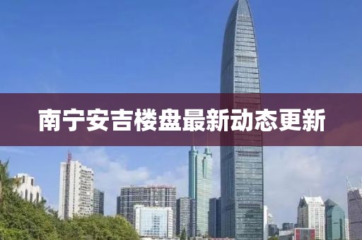 南寧安吉樓盤最新動態更新