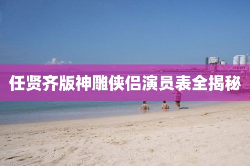 任賢齊版神雕俠侶演員表全揭秘