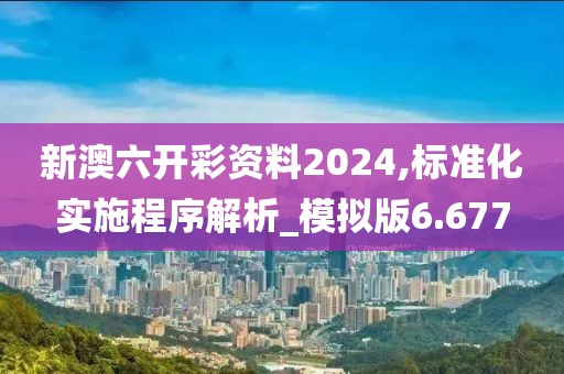 新澳六開彩資料2024,標準化實施程序解析_模擬版6.677