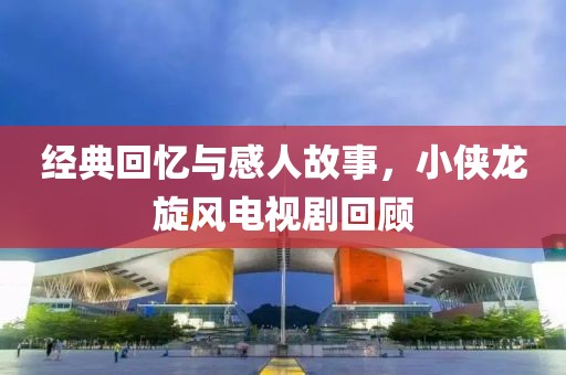 經典回憶與感人故事，小俠龍旋風電視劇回顧