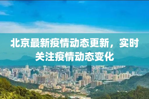 北京最新疫情動態更新，實時關注疫情動態變化