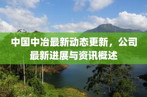 中國中冶最新動態更新，公司最新進展與資訊概述