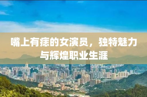 嘴上有痣的女演員，獨特魅力與輝煌職業生涯