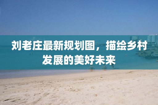 劉老莊最新規劃圖，描繪鄉村發展的美好未來
