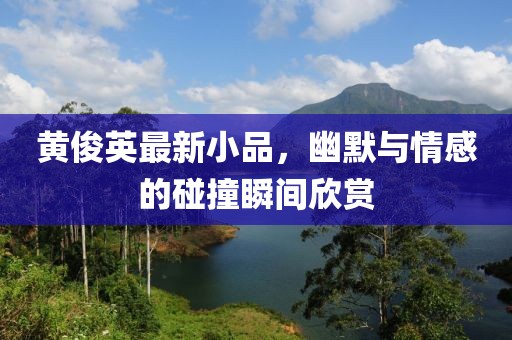 黃俊英最新小品，幽默與情感的碰撞瞬間欣賞