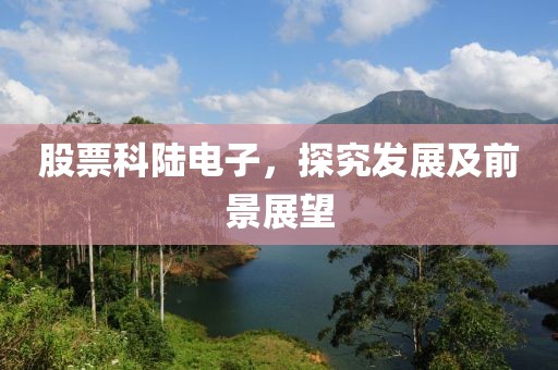 股票科陸電子，探究發展及前景展望
