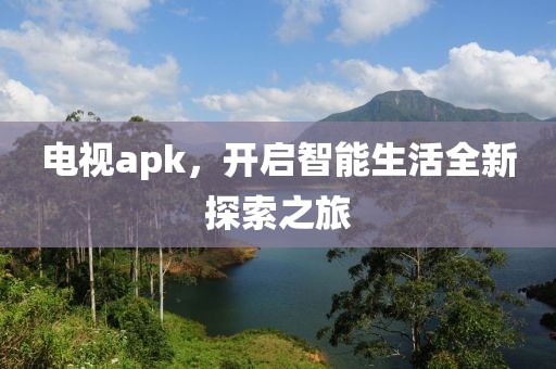 電視apk，開啟智能生活全新探索之旅