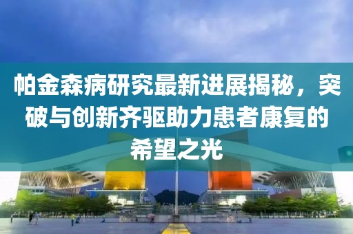 帕金森病研究最新進展揭秘，突破與創新齊驅助力患者康復的希望之光