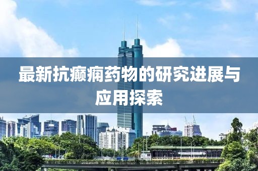 最新抗癲癇藥物的研究進展與應用探索