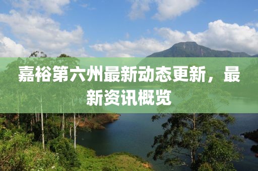 嘉裕第六州最新動態更新，最新資訊概覽