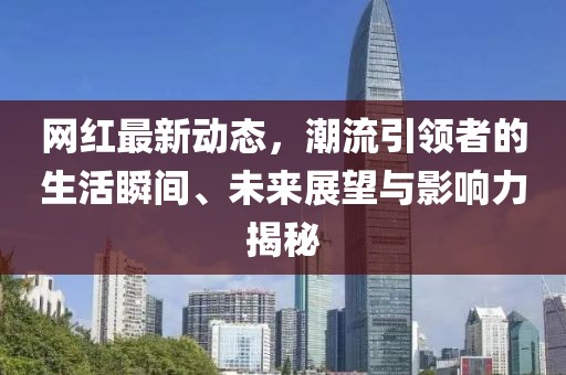 網紅最新動態，潮流引領者的生活瞬間、未來展望與影響力揭秘