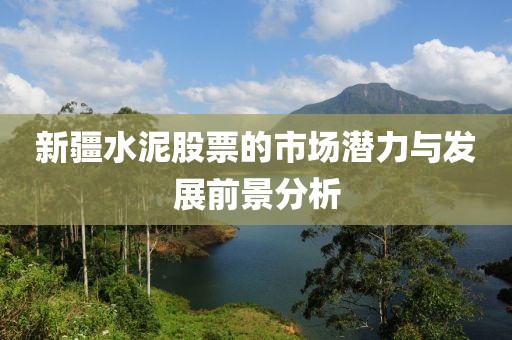 新疆水泥股票的市場潛力與發展前景分析