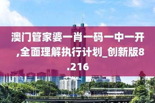 澳門管家婆一肖一碼一中一開  ,全面理解執行計劃_創新版8.216