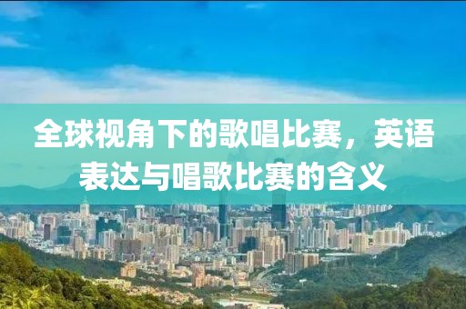 全球視角下的歌唱比賽，英語表達與唱歌比賽的含義