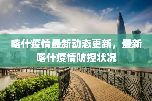 喀什疫情最新動態更新，最新喀什疫情防控狀況